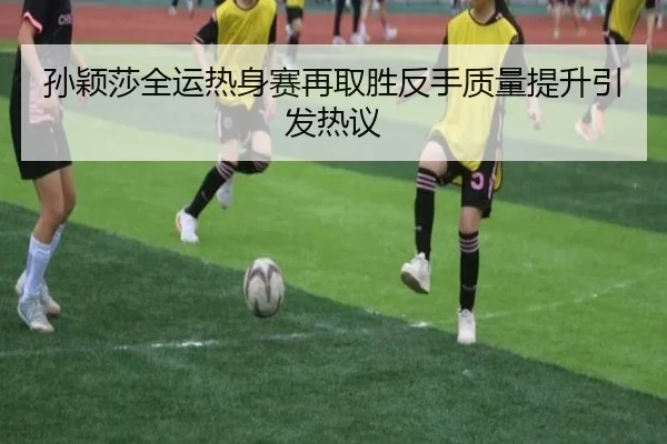孙颖莎全运热身赛再取胜反手质量提升引发热议