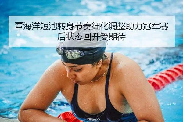 覃海洋短池转身节奏细化调整助力冠军赛后状态回升受期待